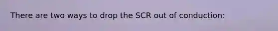 There are two ways to drop the SCR out of conduction: