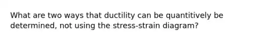 What are two ways that ductility can be quantitively be determined, not using the stress-strain diagram?