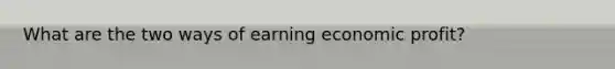 What are the two ways of earning economic profit?