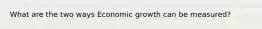 What are the two ways Economic growth can be measured?