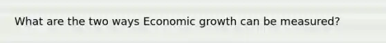 What are the two ways Economic growth can be measured?