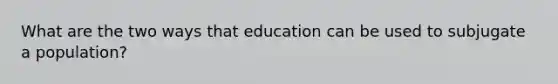 What are the two ways that education can be used to subjugate a population?