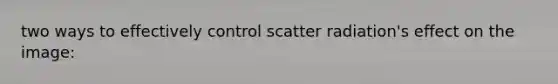 two ways to effectively control scatter radiation's effect on the image: