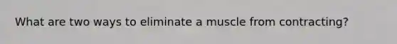 What are two ways to eliminate a muscle from contracting?