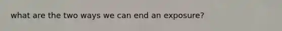 what are the two ways we can end an exposure?