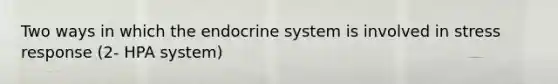 Two ways in which the endocrine system is involved in stress response (2- HPA system)