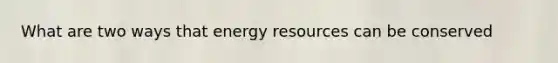 What are two ways that energy resources can be conserved