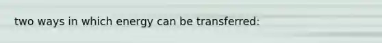 two ways in which energy can be transferred: