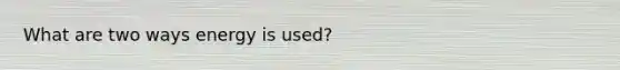 What are two ways energy is used?
