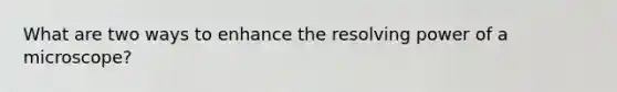What are two ways to enhance the resolving power of a microscope?