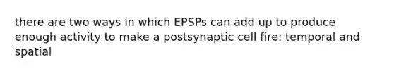 there are two ways in which EPSPs can add up to produce enough activity to make a postsynaptic cell fire: temporal and spatial