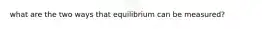 what are the two ways that equilibrium can be measured?