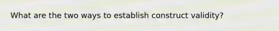 What are the two ways to establish construct validity?