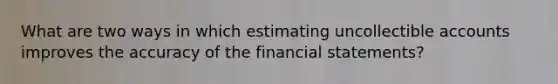 What are two ways in which estimating uncollectible accounts improves the accuracy of the financial statements?