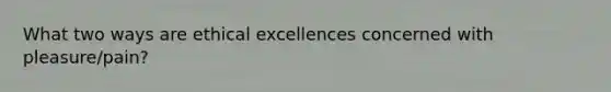 What two ways are ethical excellences concerned with pleasure/pain?