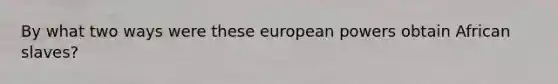 By what two ways were these european powers obtain African slaves?