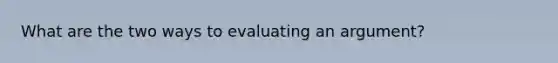 What are the two ways to evaluating an argument?