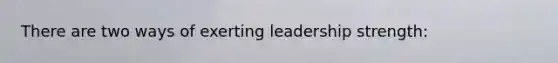 There are two ways of exerting leadership strength: