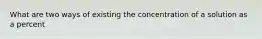 What are two ways of existing the concentration of a solution as a percent