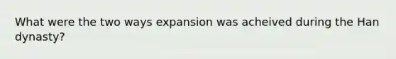 What were the two ways expansion was acheived during the Han dynasty?