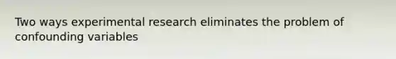 Two ways experimental research eliminates the problem of confounding variables