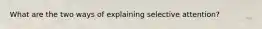 What are the two ways of explaining selective attention?