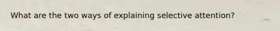 What are the two ways of explaining selective attention?
