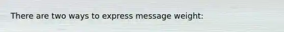 There are two ways to express message weight: