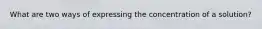 What are two ways of expressing the concentration of a solution?