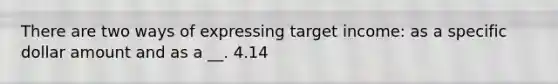 There are two ways of expressing target income: as a specific dollar amount and as a __. 4.14