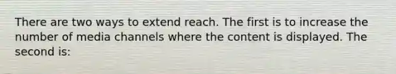 There are two ways to extend reach. The first is to increase the number of media channels where the content is displayed. The second is: