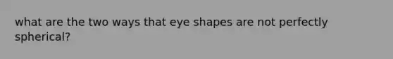 what are the two ways that eye shapes are not perfectly spherical?