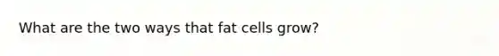 What are the two ways that fat cells grow?