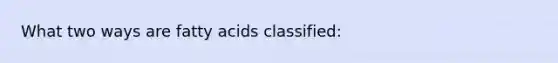 What two ways are fatty acids classified: