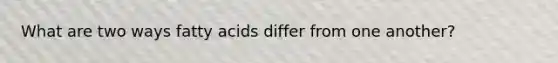 What are two ways fatty acids differ from one another?