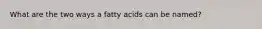 What are the two ways a fatty acids can be named?