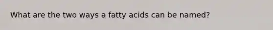 What are the two ways a fatty acids can be named?