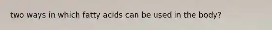 two ways in which fatty acids can be used in the body?