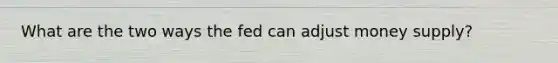 What are the two ways the fed can adjust money supply?