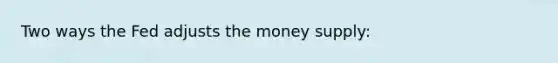 Two ways the Fed adjusts the money supply: