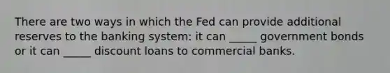 There are two ways in which the Fed can provide additional reserves to the banking system: it can _____ government bonds or it can _____ discount loans to commercial banks.