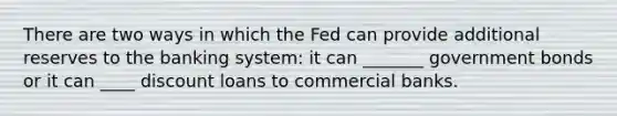 There are two ways in which the Fed can provide additional reserves to the banking system: it can _______ government bonds or it can ____ discount loans to commercial banks.