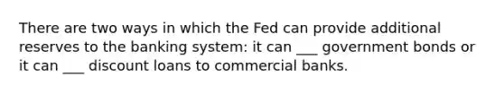 There are two ways in which the Fed can provide additional reserves to the banking system: it can ___ government bonds or it can ___ discount loans to commercial banks.