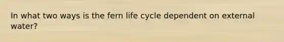 In what two ways is the fern life cycle dependent on external water?