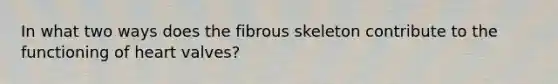 In what two ways does the fibrous skeleton contribute to the functioning of heart valves?