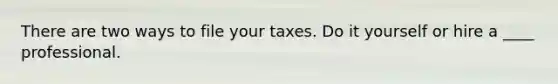 There are two ways to file your taxes. Do it yourself or hire a ____ professional.