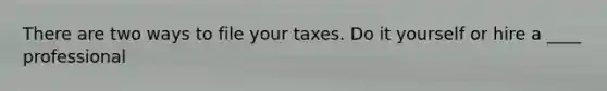 There are two ways to file your taxes. Do it yourself or hire a ____ professional