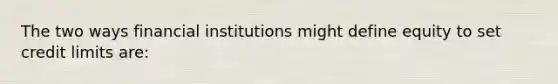 The two ways financial institutions might define equity to set credit limits are: