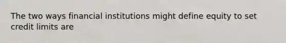 The two ways financial institutions might define equity to set credit limits​ are