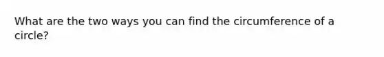 What are the two ways you can find the circumference of a circle?